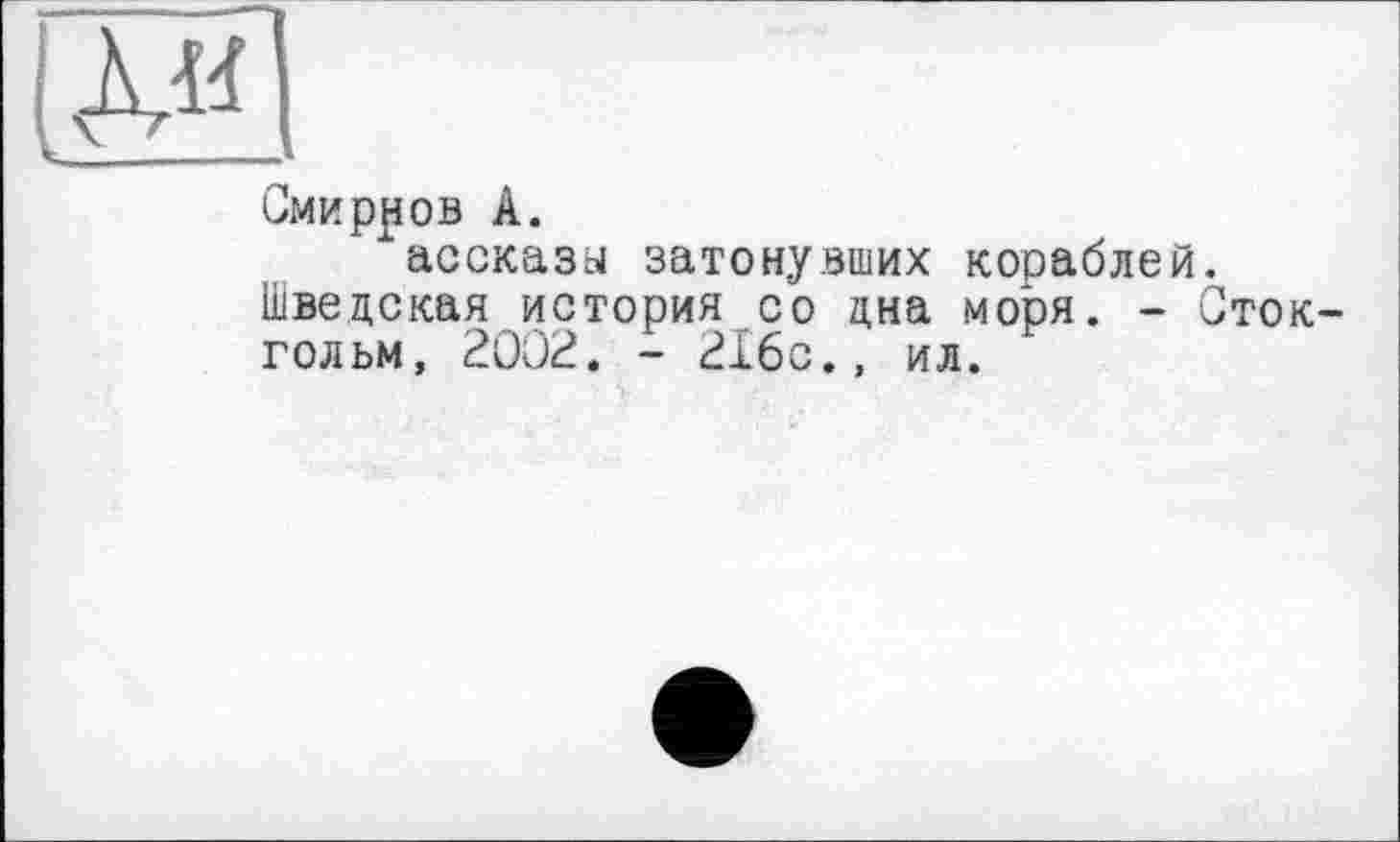 ﻿Смирнов А.
ассказы затонувших кораблей. Шведская история со дна моря. - Стокгольм, 2002. - 2Х6с., ил.